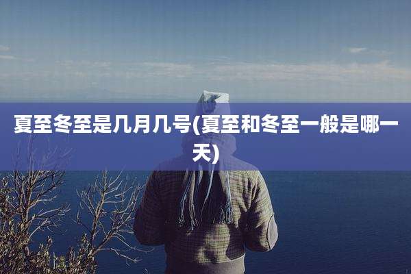 夏至冬至是几月几号(夏至和冬至一般是哪一天)