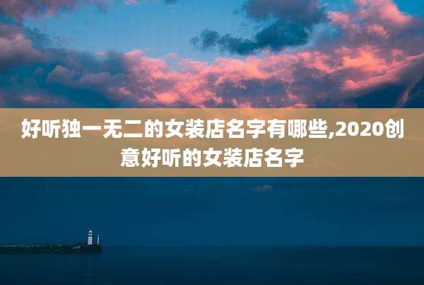 好听独一无二的女装店名字有哪些,2020创意好听的女装店名字