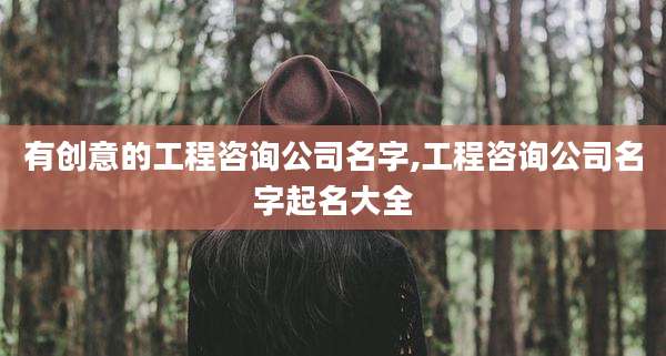 有创意的工程咨询公司名字,工程咨询公司名字起名大全