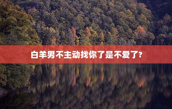 白羊男不主动找你了是不爱了?