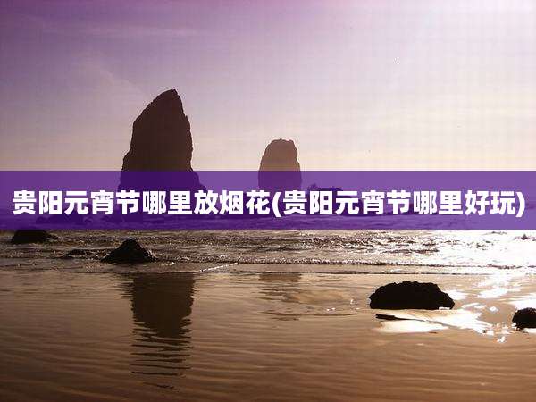 贵阳元宵节哪里放烟花(贵阳元宵节哪里好玩)