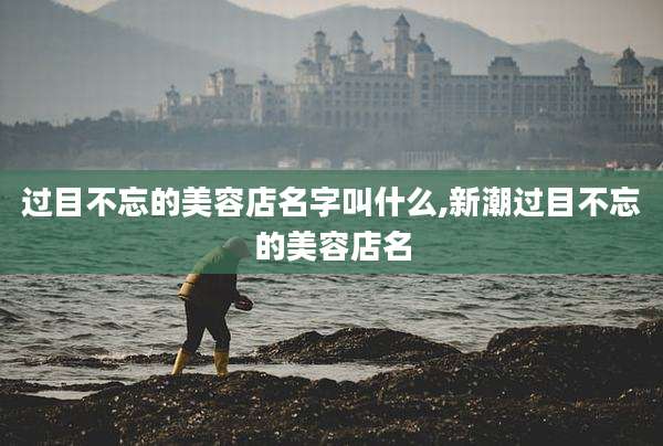 过目不忘的美容店名字叫什么,新潮过目不忘的美容店名
