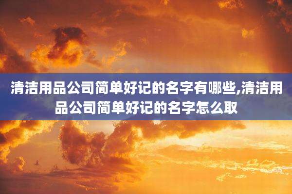 清洁用品公司简单好记的名字有哪些,清洁用品公司简单好记的名字怎么取
