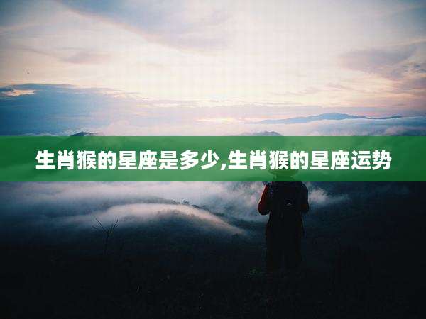生肖猴的星座是多少,生肖猴的星座运势