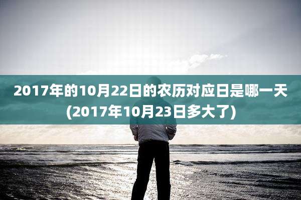 2017年的10月22日的农历对应日是哪一天(2017年10月23日多大了)