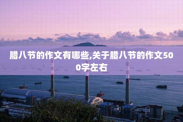 腊八节的作文有哪些,关于腊八节的作文500字左右