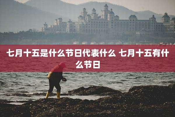 七月十五是什么节日代表什么 七月十五有什么节日