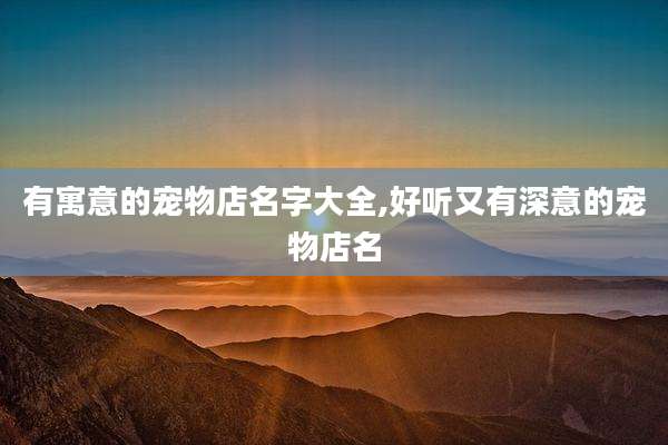 有寓意的宠物店名字大全,好听又有深意的宠物店名