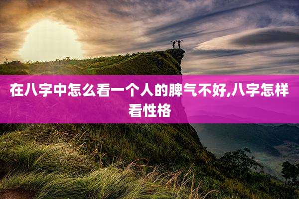 在八字中怎么看一个人的脾气不好,八字怎样看性格