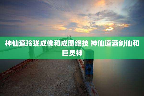 神仙道玲珑成佛和成魔绝技 神仙道酒剑仙和巨灵神