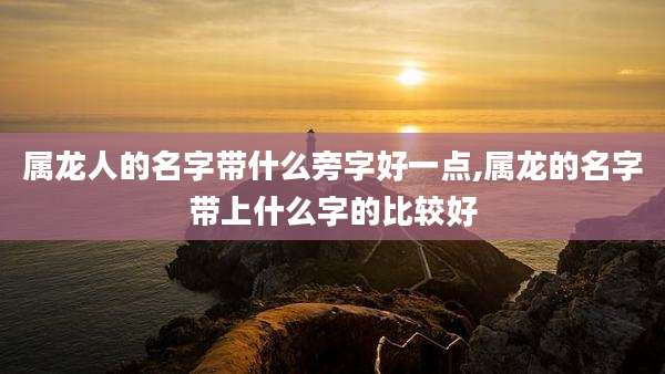属龙人的名字带什么旁字好一点,属龙的名字带上什么字的比较好