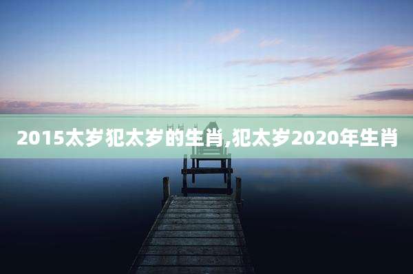 2015太岁犯太岁的生肖,犯太岁2020年生肖