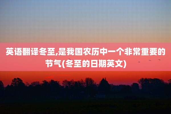 英语翻译冬至,是我国农历中一个非常重要的节气(冬至的日期英文)