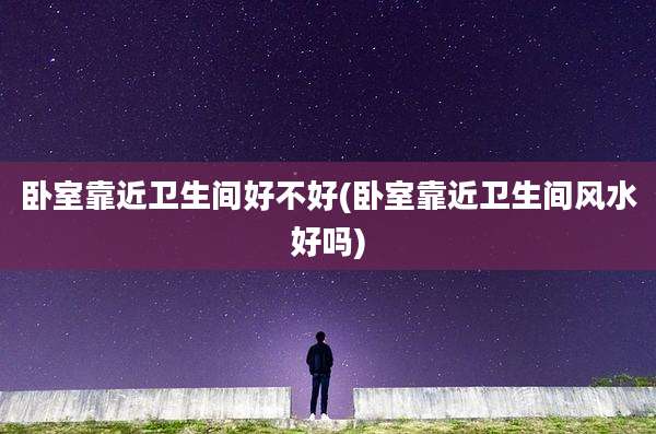 卧室靠近卫生间好不好(卧室靠近卫生间风水好吗)