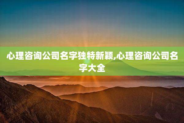 心理咨询公司名字独特新颖,心理咨询公司名字大全