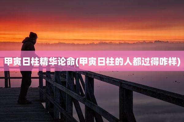 甲寅日柱精华论命(甲寅日柱的人都过得咋样)