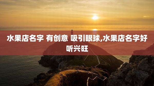 水果店名字 有创意 吸引眼球,水果店名字好听兴旺
