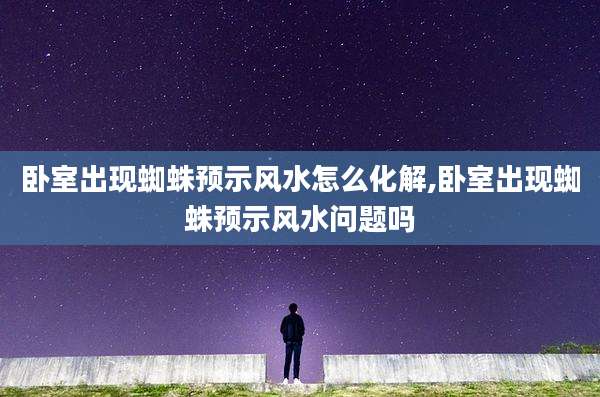 卧室出现蜘蛛预示风水怎么化解,卧室出现蜘蛛预示风水问题吗
