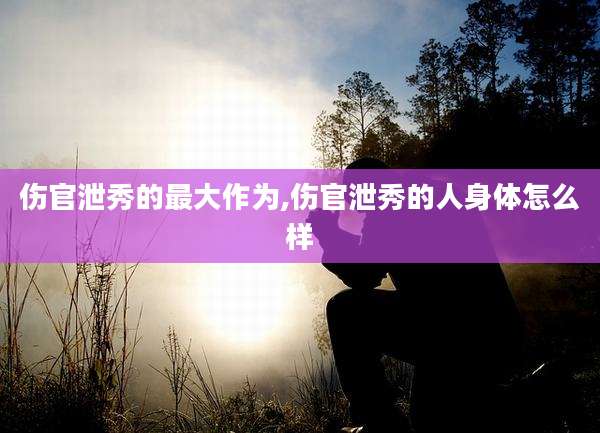 伤官泄秀的最大作为,伤官泄秀的人身体怎么样