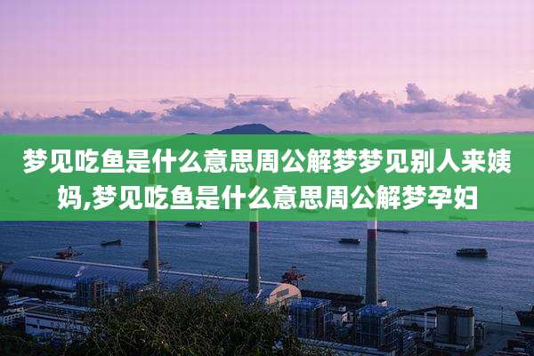 梦见吃鱼是什么意思周公解梦梦见别人来姨妈,梦见吃鱼是什么意思周公解梦孕妇