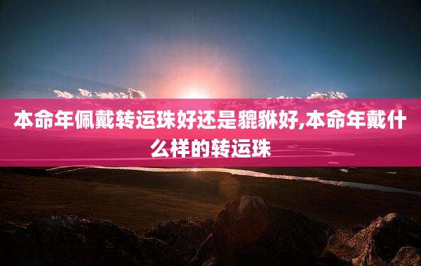 本命年佩戴转运珠好还是貔貅好,本命年戴什么样的转运珠