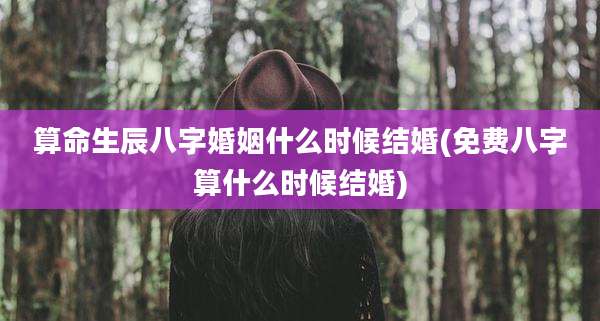 算命生辰八字婚姻什么时候结婚(免费八字算什么时候结婚)