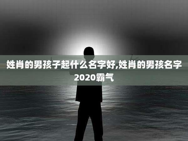 姓肖的男孩子起什么名字好,姓肖的男孩名字2020霸气