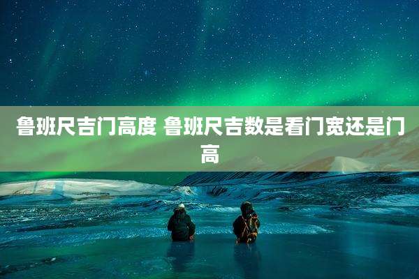 鲁班尺吉门高度 鲁班尺吉数是看门宽还是门高