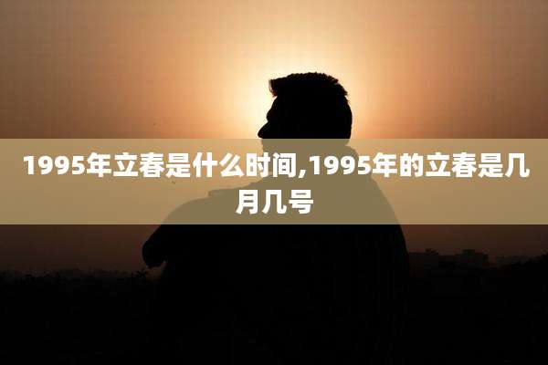 1995年立春是什么时间,1995年的立春是几月几号