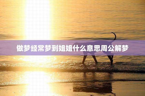 做梦经常梦到姐姐什么意思周公解梦