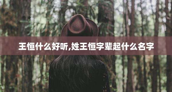 王恒什么好听,姓王恒字辈起什么名字