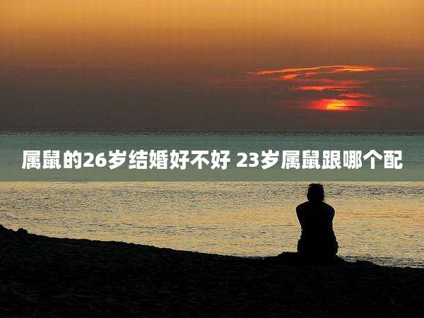 属鼠的26岁结婚好不好 23岁属鼠跟哪个配