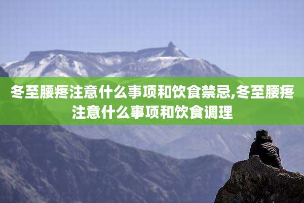 冬至腰疼注意什么事项和饮食禁忌,冬至腰疼注意什么事项和饮食调理