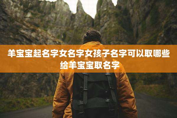 羊宝宝起名字女名字女孩子名字可以取哪些 给羊宝宝取名字