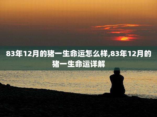 83年12月的猪一生命运怎么样,83年12月的猪一生命运详解
