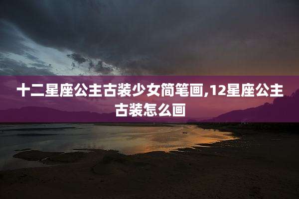 十二星座公主古装少女简笔画,12星座公主古装怎么画