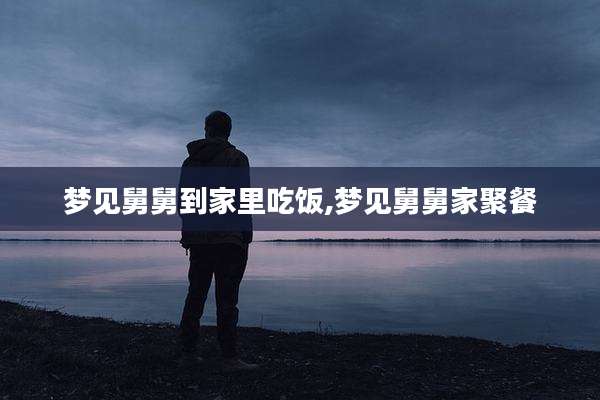 梦见舅舅到家里吃饭,梦见舅舅家聚餐