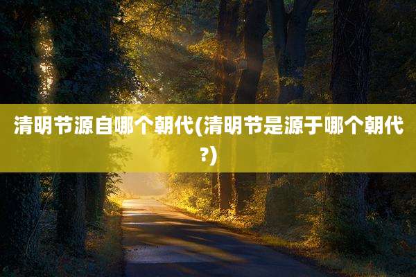 清明节源自哪个朝代(清明节是源于哪个朝代?)