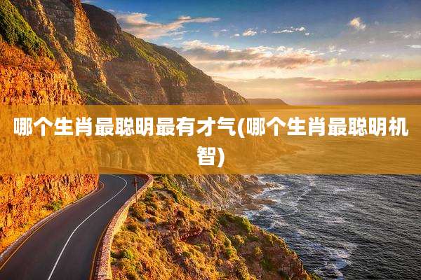 哪个生肖最聪明最有才气(哪个生肖最聪明机智)