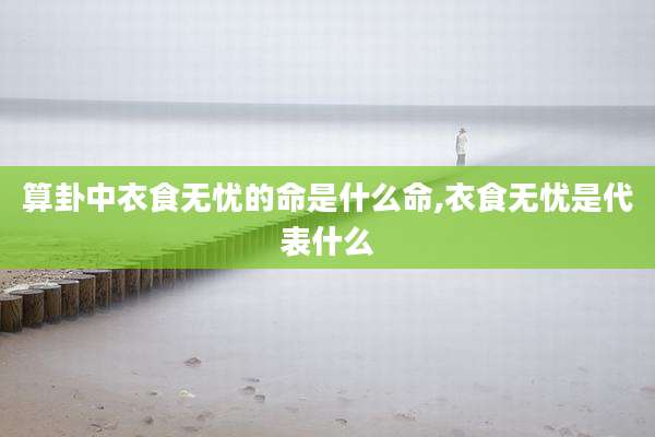 算卦中衣食无忧的命是什么命,衣食无忧是代表什么
