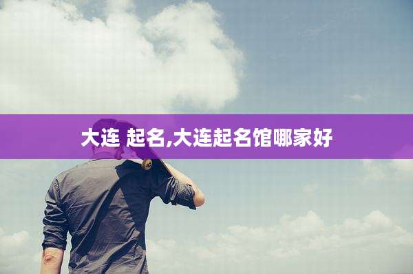 大连 起名,大连起名馆哪家好