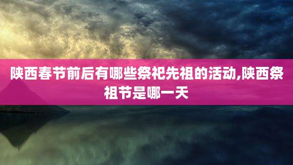 陕西春节前后有哪些祭祀先祖的活动,陕西祭祖节是哪一天