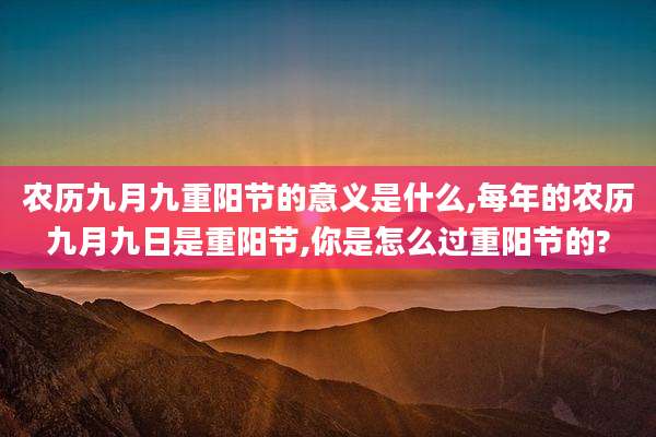 农历九月九重阳节的意义是什么,每年的农历九月九日是重阳节,你是怎么过重阳节的?