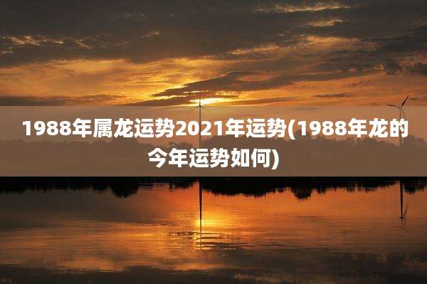 1988年属龙运势2021年运势(1988年龙的今年运势如何)