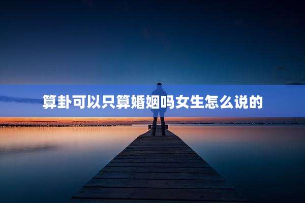 算卦可以只算婚姻吗女生怎么说的
