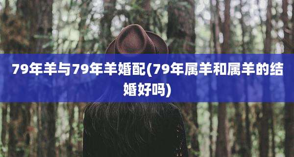 79年羊与79年羊婚配(79年属羊和属羊的结婚好吗)