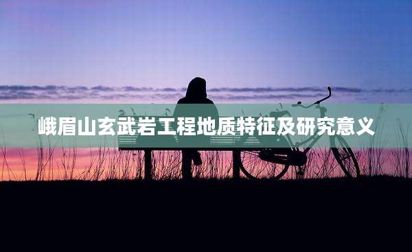 峨眉山玄武岩工程地质特征及研究意义