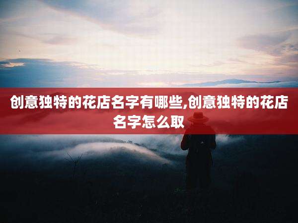创意独特的花店名字有哪些,创意独特的花店名字怎么取