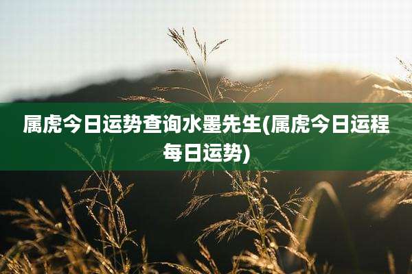 属虎今日运势查询水墨先生(属虎今日运程每日运势)