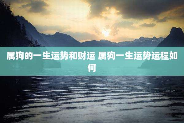属狗的一生运势和财运 属狗一生运势运程如何